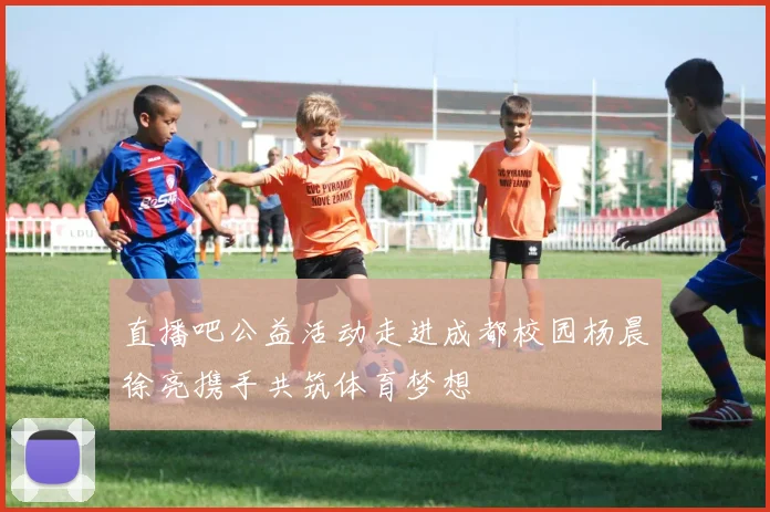直播吧公益活动走进成都校园杨晨徐亮携手共筑体育梦想