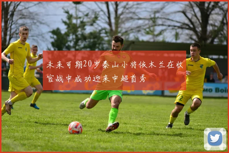 未来可期20岁泰山小将依木兰在收官战中成功迎来中超首秀