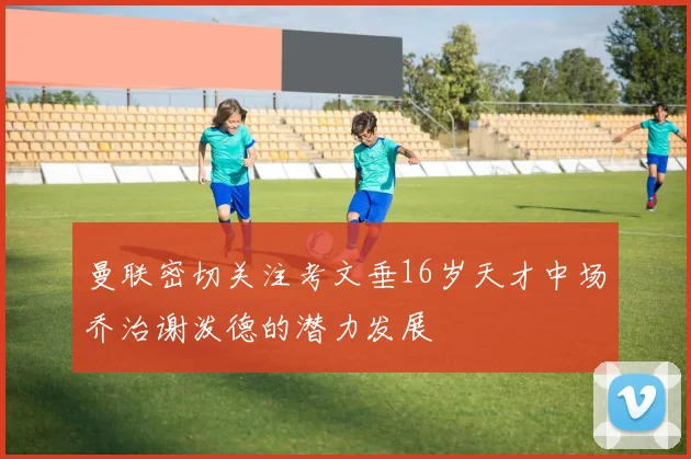 曼联密切关注考文垂16岁天才中场乔治谢泼德的潜力发展