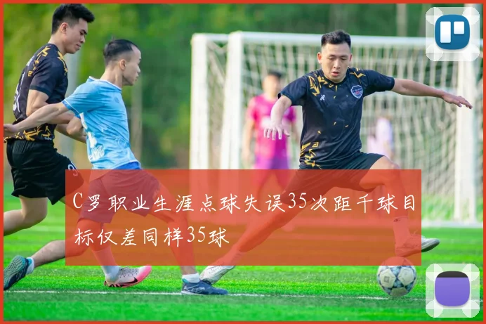 C罗职业生涯点球失误35次距千球目标仅差同样35球