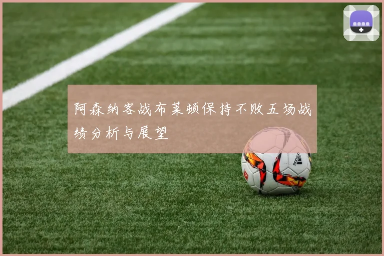 阿森纳客战布莱顿保持不败五场战绩分析与展望