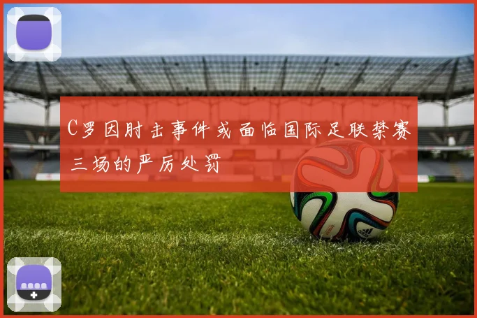 C罗因肘击事件或面临国际足联禁赛三场的严厉处罚