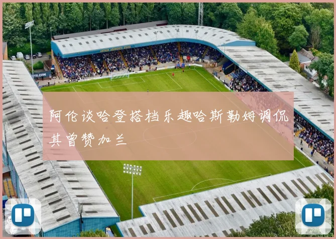 阿伦谈哈登搭档乐趣哈斯勒姆调侃其曾赞加兰