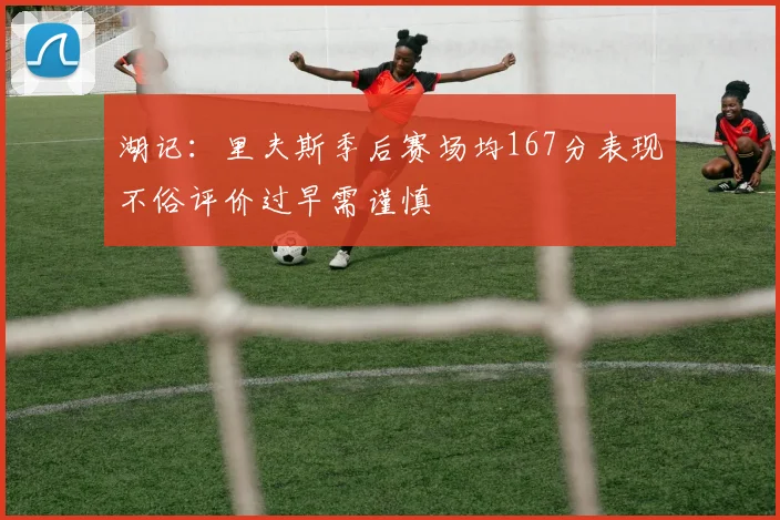 湖记：里夫斯季后赛场均167分表现不俗评价过早需谨慎