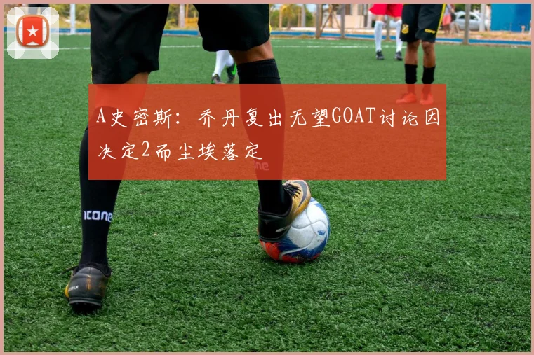 A史密斯：乔丹复出无望GOAT讨论因决定2而尘埃落定