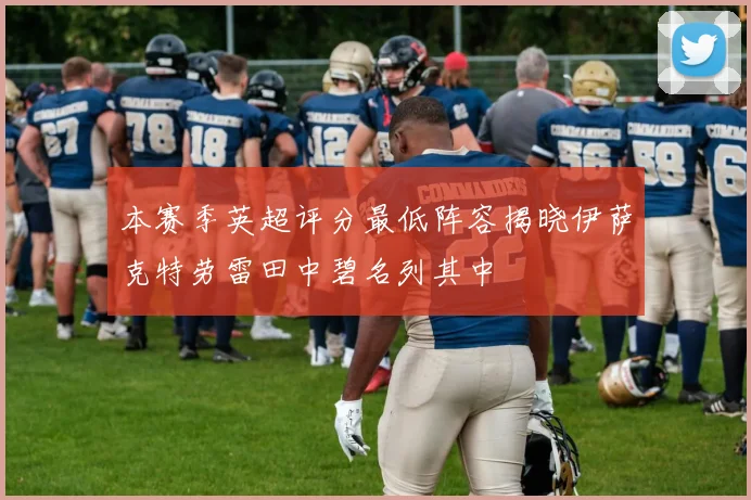 本赛季英超评分最低阵容揭晓伊萨克特劳雷田中碧名列其中