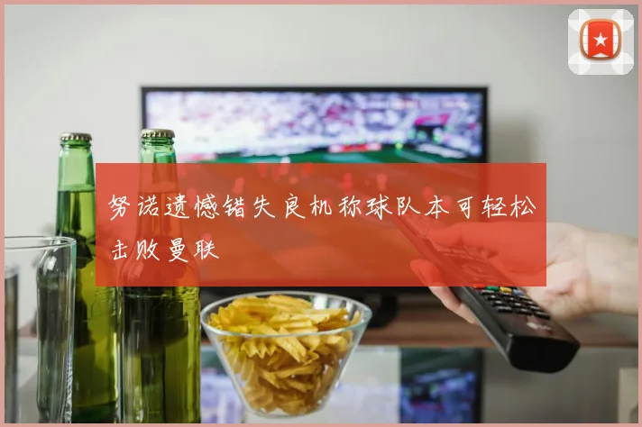 努诺遗憾错失良机称球队本可轻松击败曼联