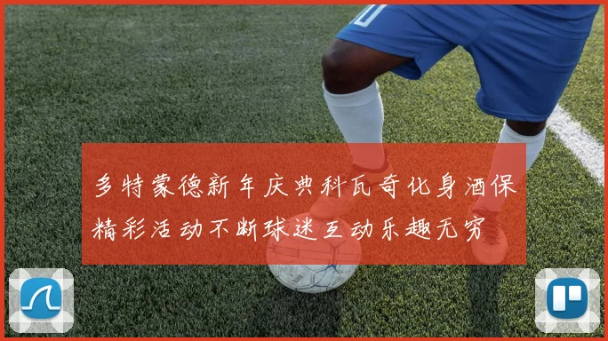 多特蒙德新年庆典科瓦奇化身酒保精彩活动不断球迷互动乐趣无穷