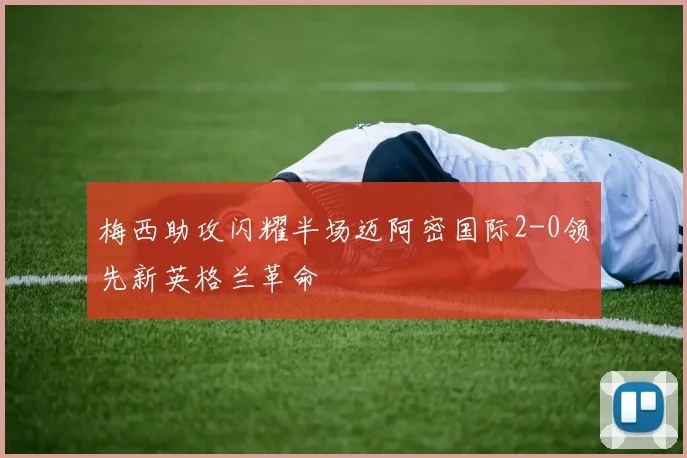 梅西助攻闪耀半场迈阿密国际2-0领先新英格兰革命