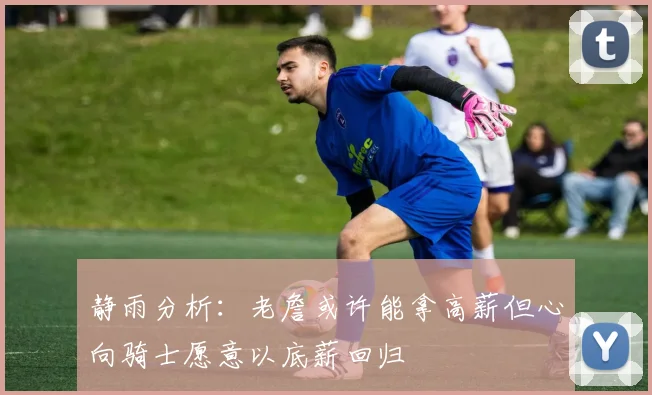 静雨分析：老詹或许能拿高薪但心向骑士愿意以底薪回归