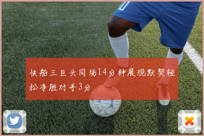 快船三巨头同场14分钟展现默契轻松净胜对手3分