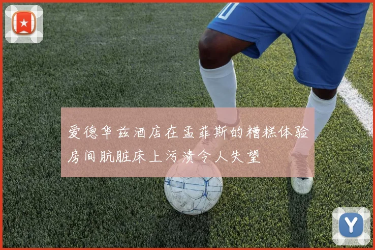 爱德华兹酒店在孟菲斯的糟糕体验房间肮脏床上污渍令人失望