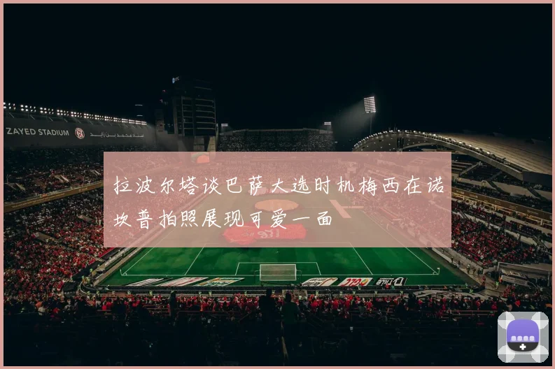 拉波尔塔谈巴萨大选时机梅西在诺坎普拍照展现可爱一面