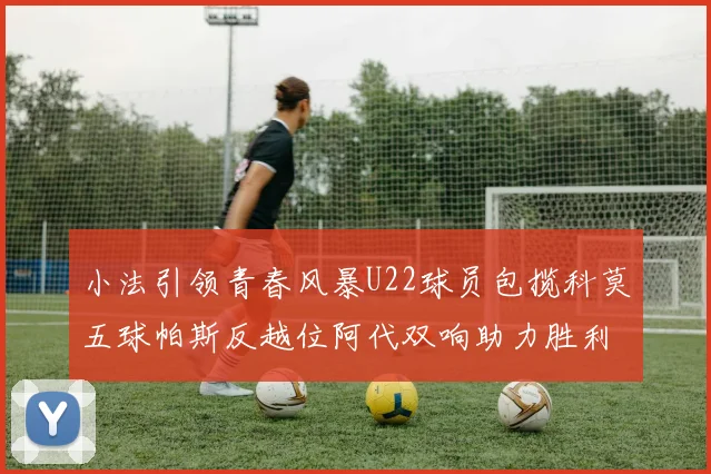 小法引领青春风暴U22球员包揽科莫五球帕斯反越位阿代双响助力胜利
