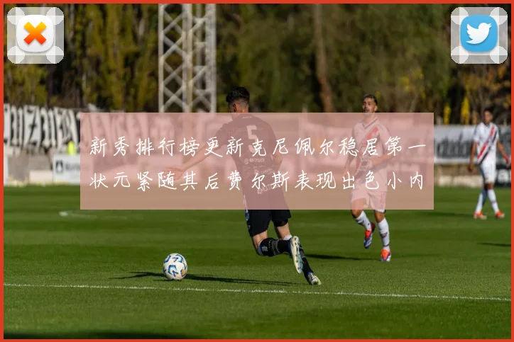 新秀排行榜更新克尼佩尔稳居第一状元紧随其后费尔斯表现出色小内姆哈德成功上榜