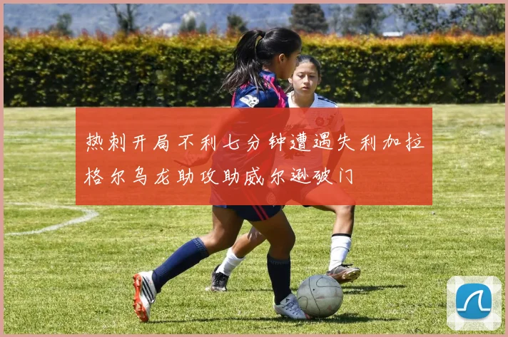 热刺开局不利七分钟遭遇失利加拉格尔乌龙助攻助威尔逊破门