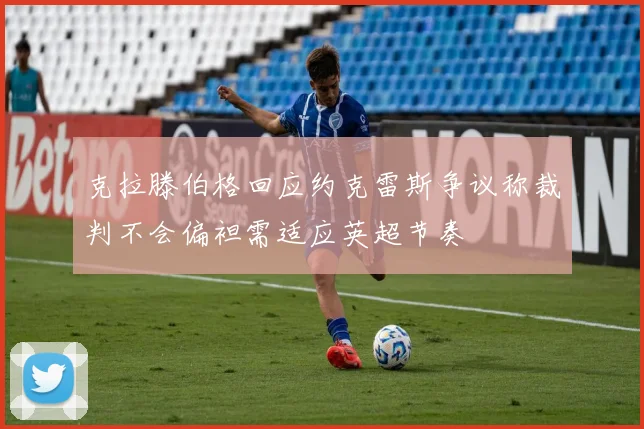 克拉滕伯格回应约克雷斯争议称裁判不会偏袒需适应英超节奏