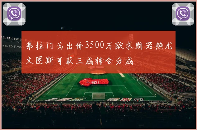 弗拉门戈出价3500万欧求购若热尤文图斯可获三成转会分成