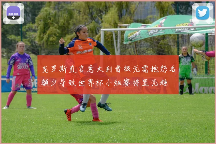 克罗斯直言意大利晋级无需抱怨名额少导致世界杯小组赛将显无趣