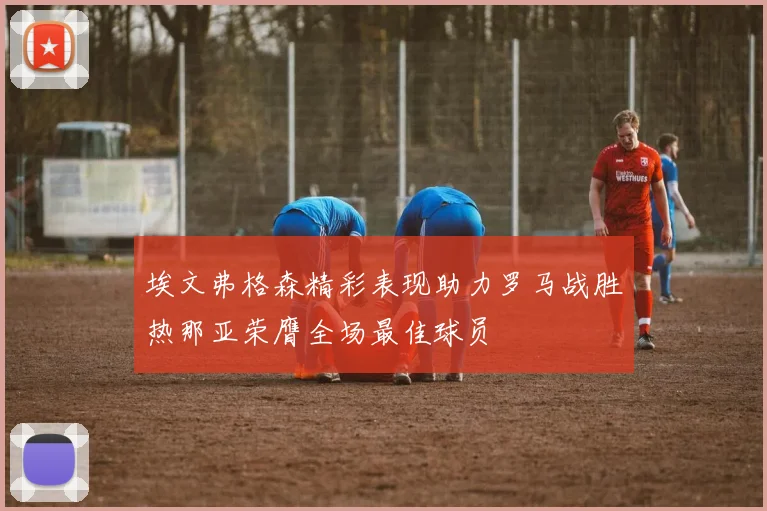 埃文弗格森精彩表现助力罗马战胜热那亚荣膺全场最佳球员