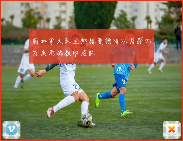 前加拿大队主帅赫曼德将以月薪四万美元执教印尼队
