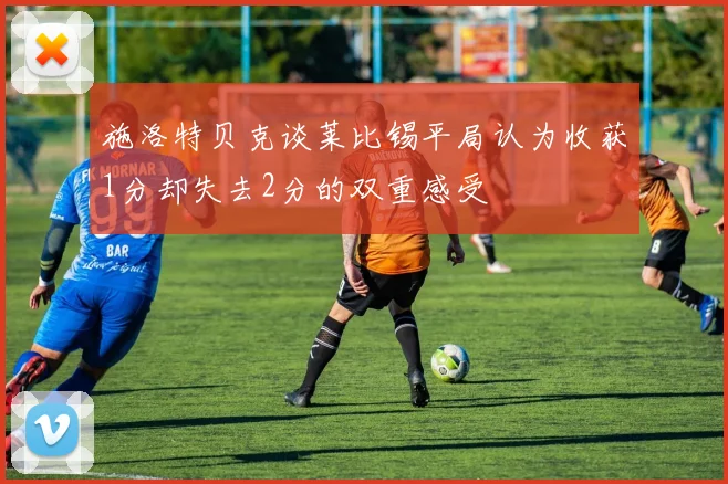 施洛特贝克谈莱比锡平局认为收获1分却失去2分的双重感受