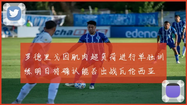 罗德里戈因肌肉超负荷进行单独训练明日将确认能否出战瓦伦西亚
