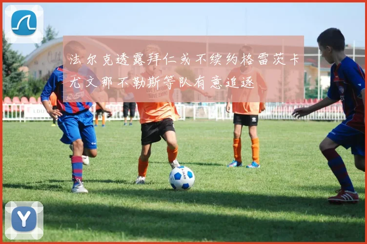 法尔克透露拜仁或不续约格雷茨卡尤文那不勒斯等队有意追逐