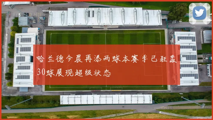 哈兰德今晨再添两球本赛季已狂轰30球展现超级状态