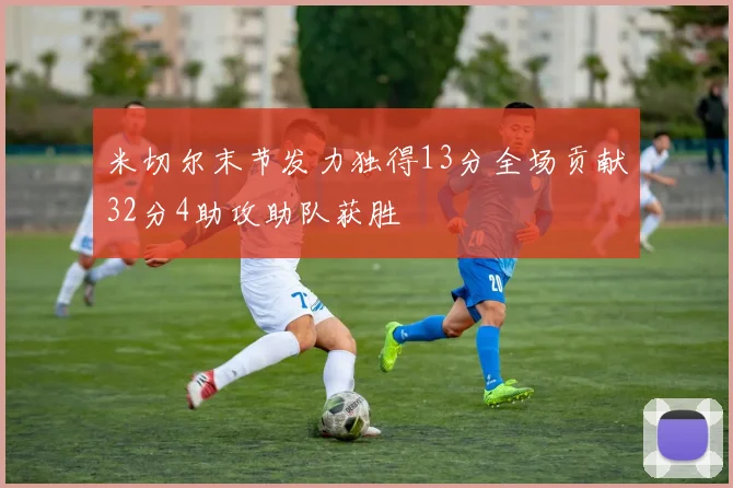 米切尔末节发力独得13分全场贡献32分4助攻助队获胜