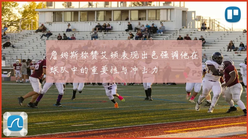 詹姆斯称赞艾顿表现出色强调他在球队中的重要性与冲击力