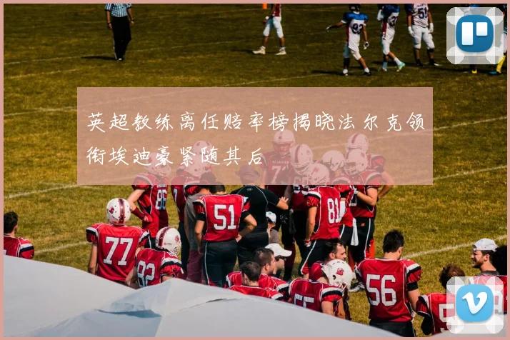 英超教练离任赔率榜揭晓法尔克领衔埃迪豪紧随其后