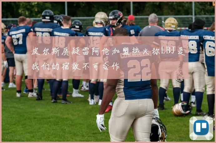 皮尔斯质疑雷阿伦加盟热火称LBJ是我们的宿敌不可合作