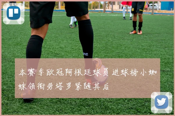 本赛季欧冠阿根廷球员进球榜小蜘蛛领衔劳塔罗紧随其后