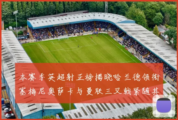 本赛季英超射正榜揭晓哈兰德领衔塞梅尼奥萨卡与曼联三叉戟紧随其后