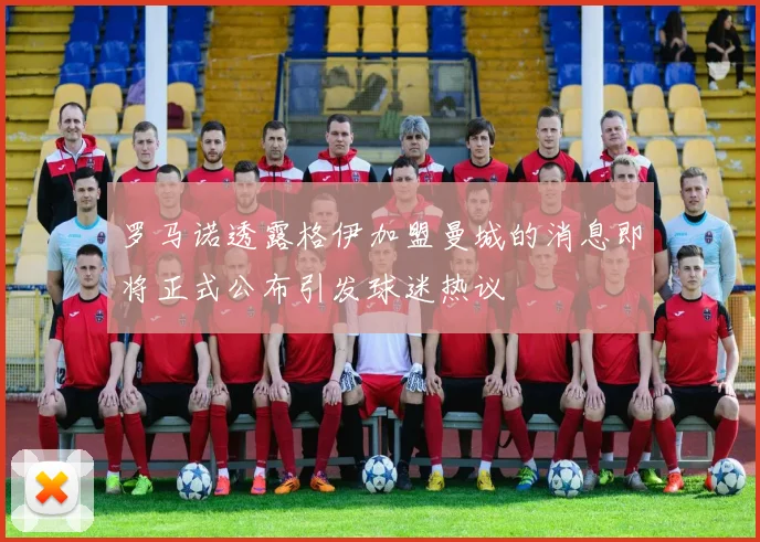 罗马诺透露格伊加盟曼城的消息即将正式公布引发球迷热议