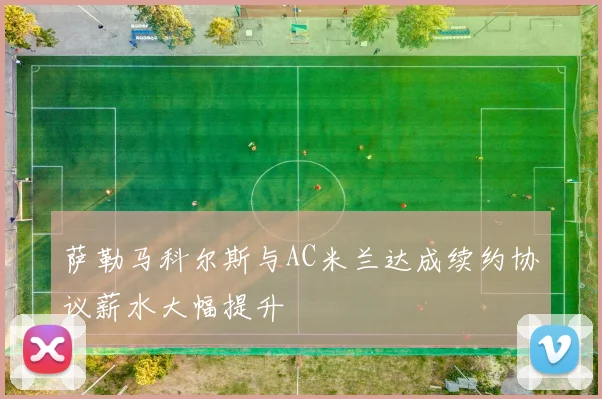 萨勒马科尔斯与AC米兰达成续约协议薪水大幅提升